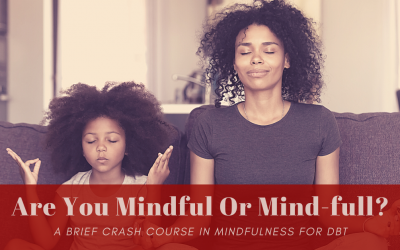 Are You Mindful or Mind-Full? A Brief Crash Course In Mindfulness For DBT